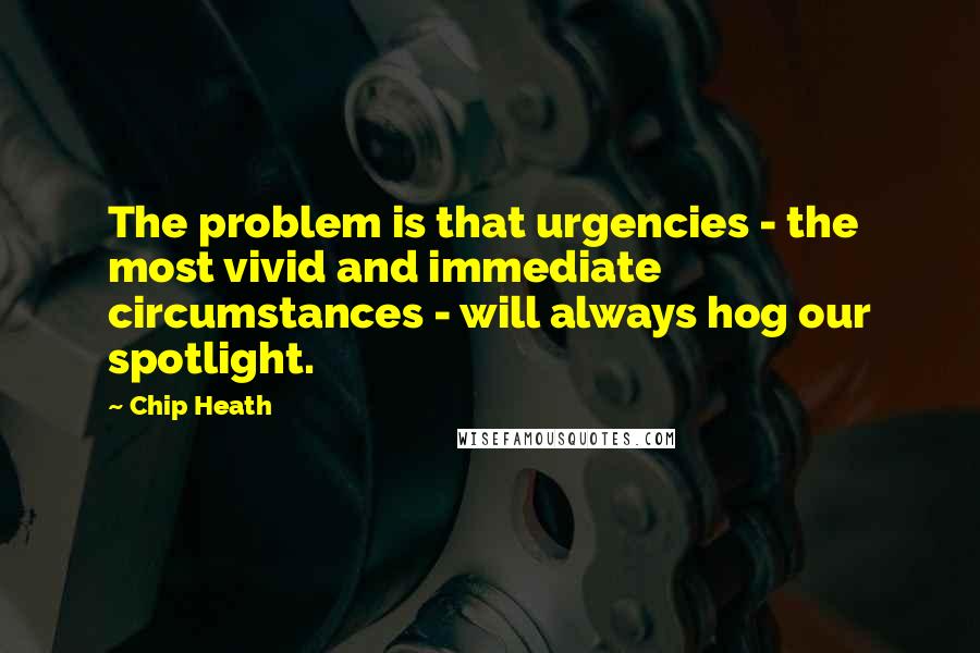 Chip Heath Quotes: The problem is that urgencies - the most vivid and immediate circumstances - will always hog our spotlight.