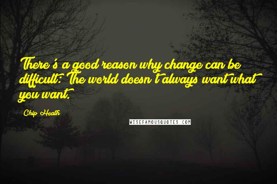 Chip Heath Quotes: There's a good reason why change can be difficult: The world doesn't always want what you want.