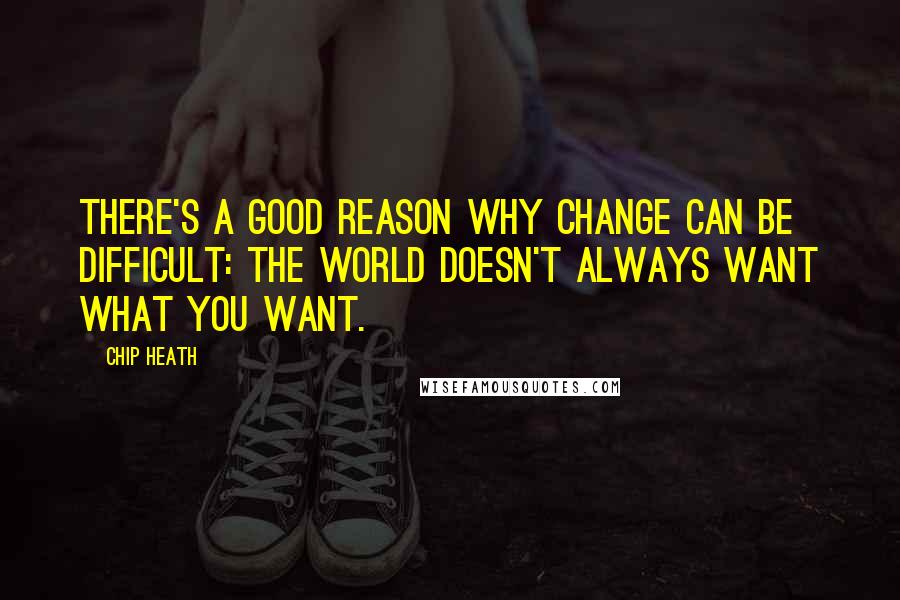 Chip Heath Quotes: There's a good reason why change can be difficult: The world doesn't always want what you want.