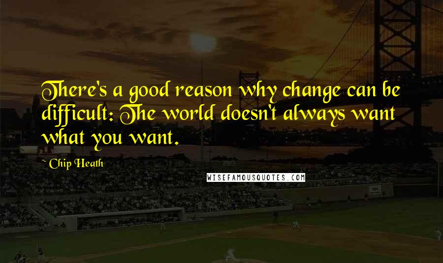 Chip Heath Quotes: There's a good reason why change can be difficult: The world doesn't always want what you want.