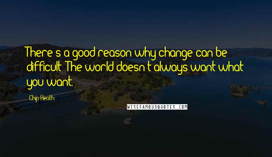 Chip Heath Quotes: There's a good reason why change can be difficult: The world doesn't always want what you want.