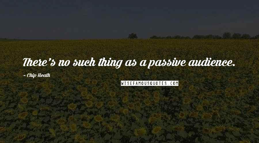 Chip Heath Quotes: There's no such thing as a passive audience.