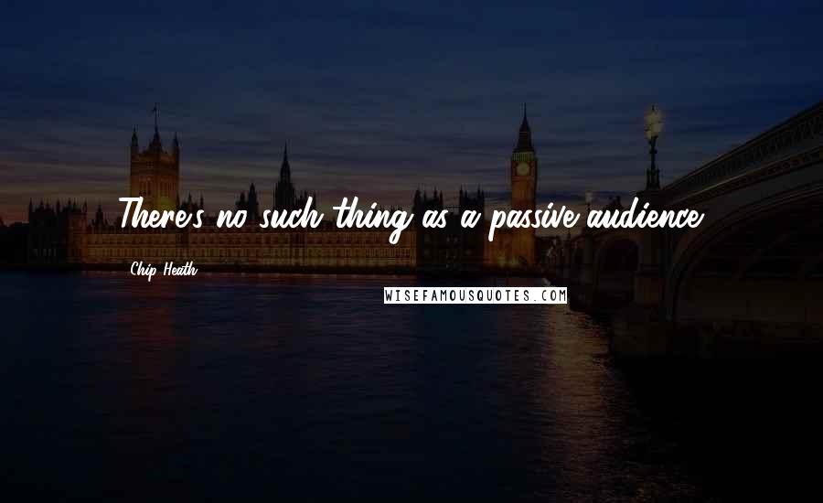 Chip Heath Quotes: There's no such thing as a passive audience.