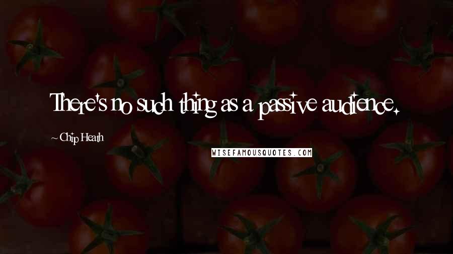 Chip Heath Quotes: There's no such thing as a passive audience.