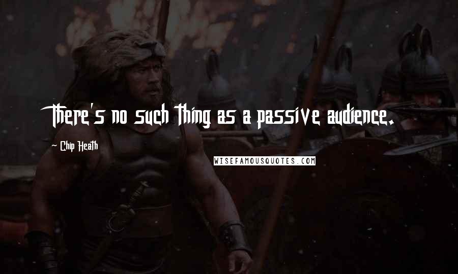 Chip Heath Quotes: There's no such thing as a passive audience.