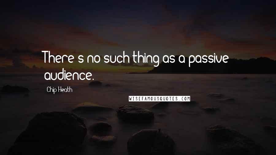 Chip Heath Quotes: There's no such thing as a passive audience.