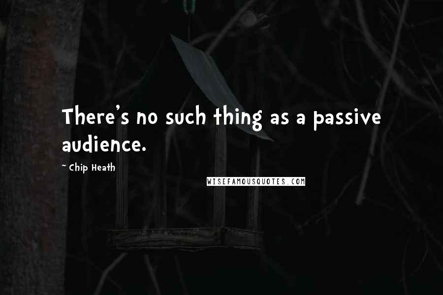 Chip Heath Quotes: There's no such thing as a passive audience.