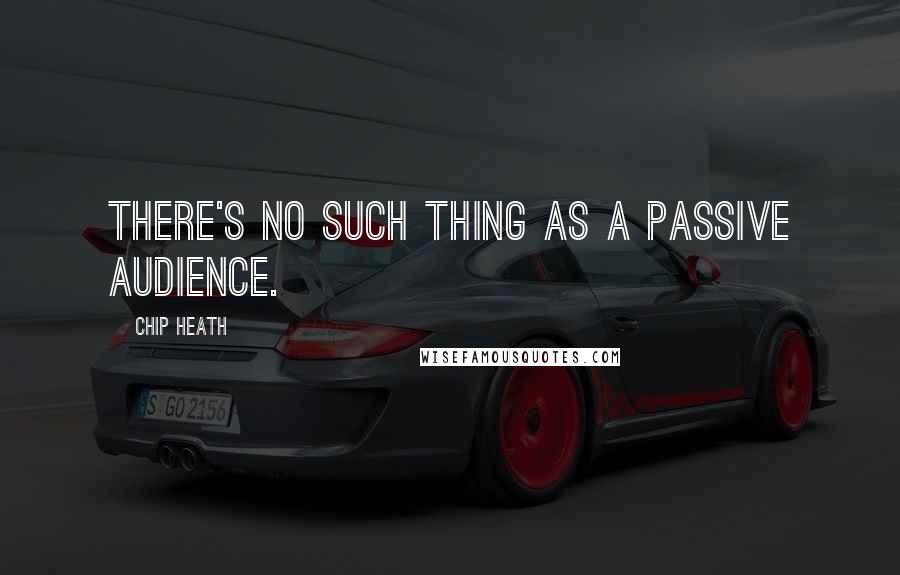 Chip Heath Quotes: There's no such thing as a passive audience.