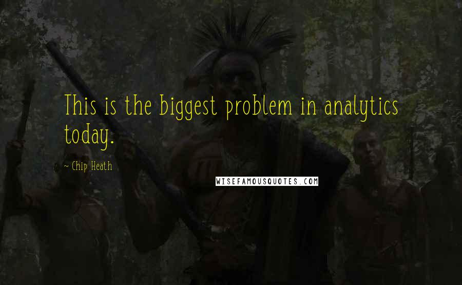 Chip Heath Quotes: This is the biggest problem in analytics today.