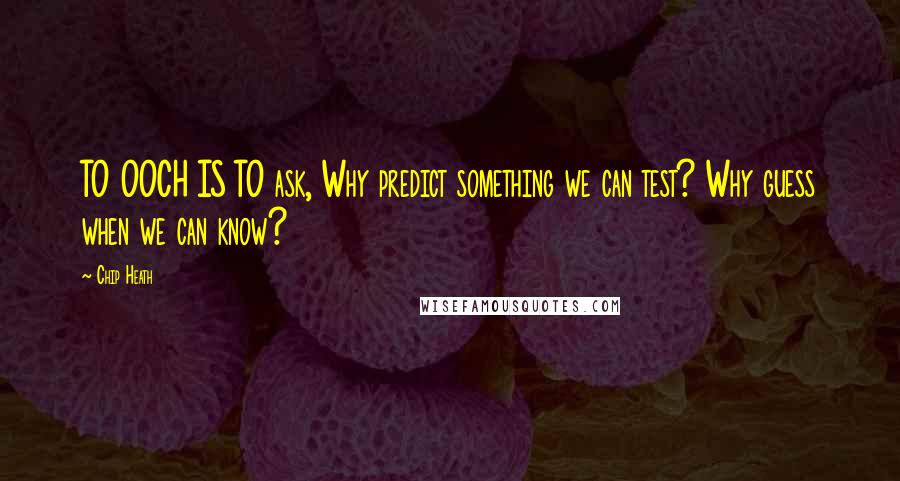 Chip Heath Quotes: TO OOCH IS TO ask, Why predict something we can test? Why guess when we can know?