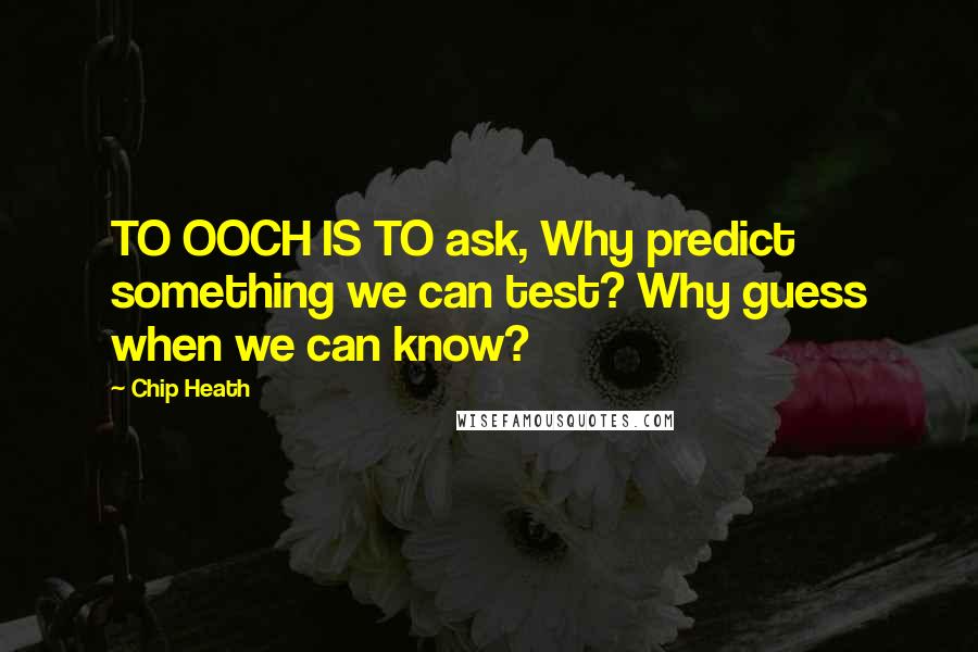 Chip Heath Quotes: TO OOCH IS TO ask, Why predict something we can test? Why guess when we can know?