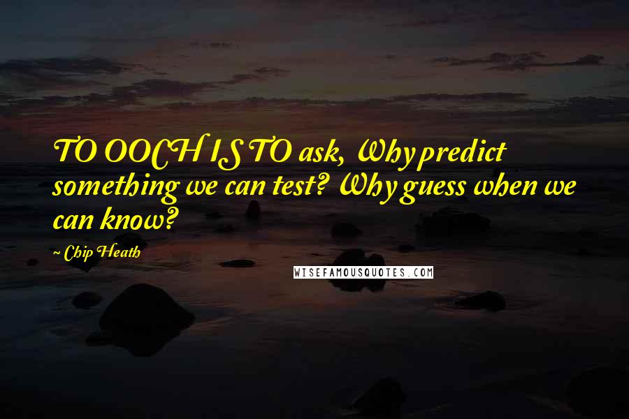 Chip Heath Quotes: TO OOCH IS TO ask, Why predict something we can test? Why guess when we can know?