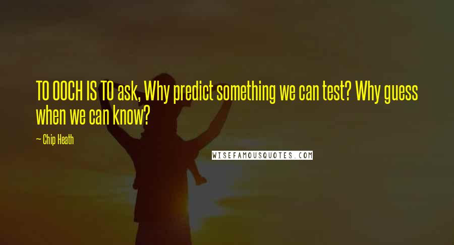 Chip Heath Quotes: TO OOCH IS TO ask, Why predict something we can test? Why guess when we can know?