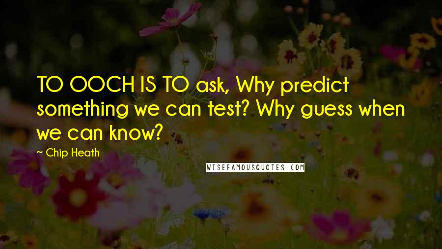 Chip Heath Quotes: TO OOCH IS TO ask, Why predict something we can test? Why guess when we can know?