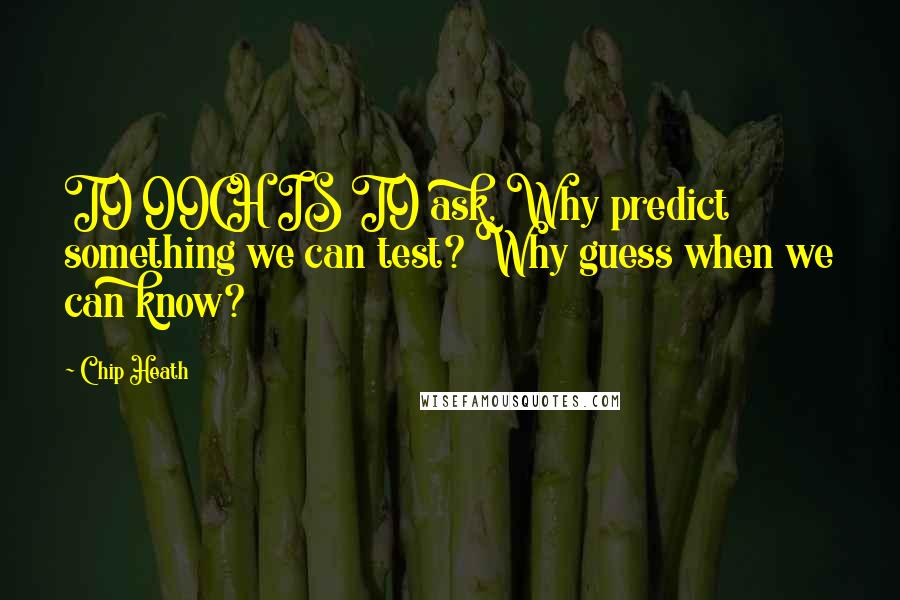 Chip Heath Quotes: TO OOCH IS TO ask, Why predict something we can test? Why guess when we can know?