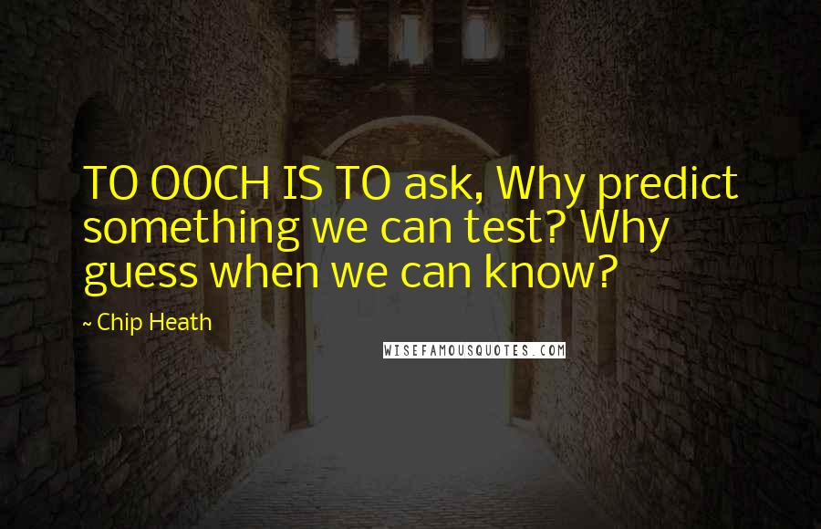 Chip Heath Quotes: TO OOCH IS TO ask, Why predict something we can test? Why guess when we can know?