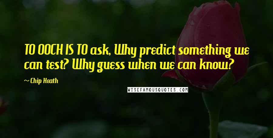 Chip Heath Quotes: TO OOCH IS TO ask, Why predict something we can test? Why guess when we can know?