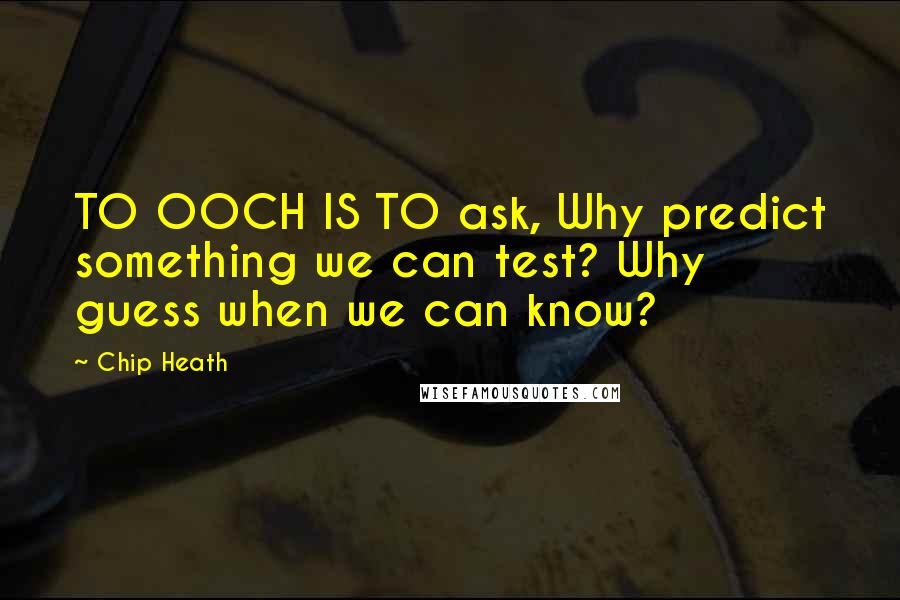 Chip Heath Quotes: TO OOCH IS TO ask, Why predict something we can test? Why guess when we can know?