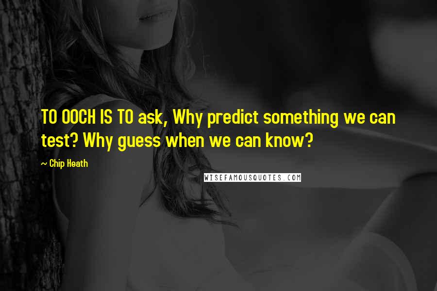 Chip Heath Quotes: TO OOCH IS TO ask, Why predict something we can test? Why guess when we can know?