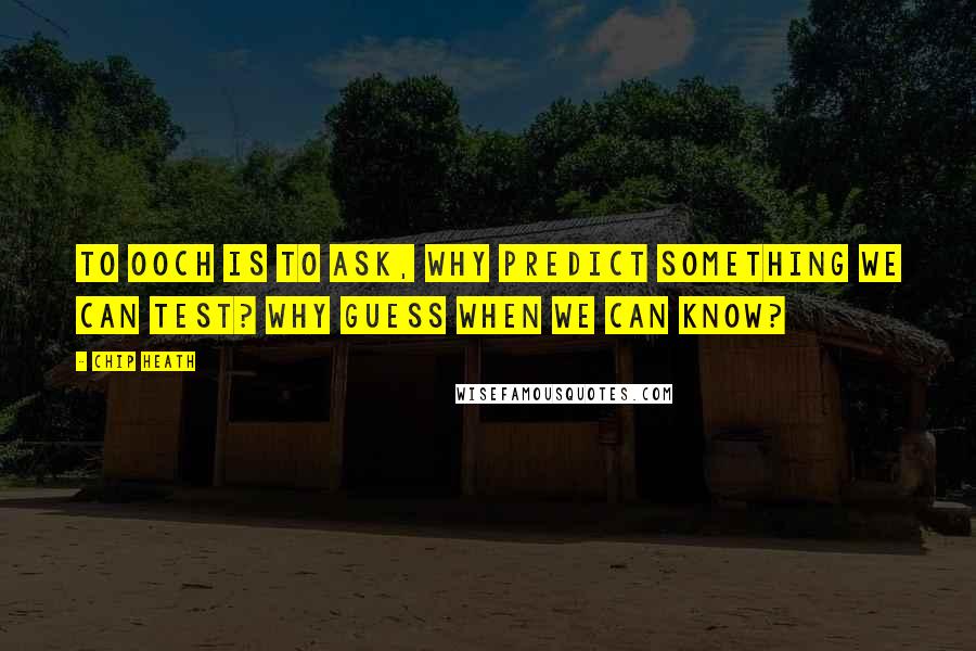 Chip Heath Quotes: TO OOCH IS TO ask, Why predict something we can test? Why guess when we can know?