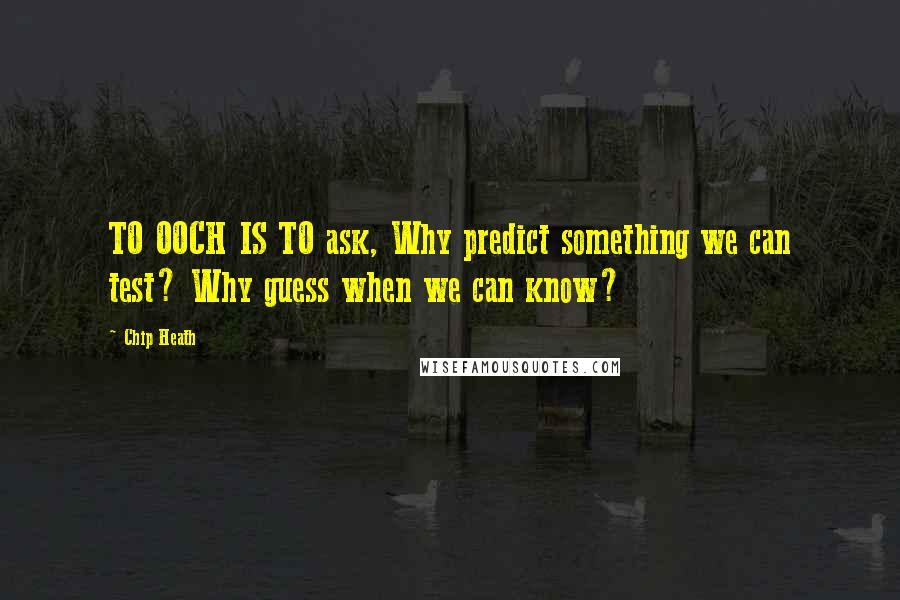 Chip Heath Quotes: TO OOCH IS TO ask, Why predict something we can test? Why guess when we can know?