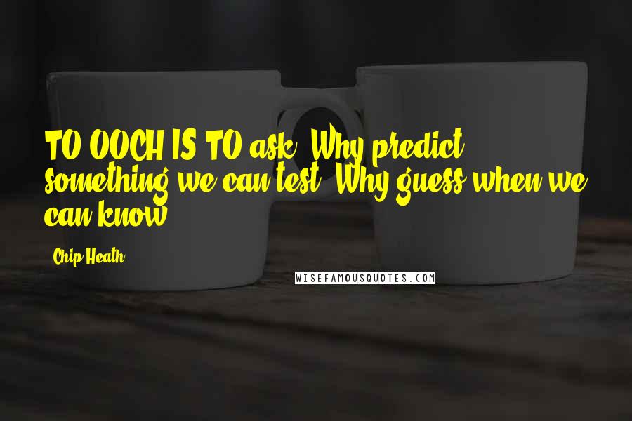 Chip Heath Quotes: TO OOCH IS TO ask, Why predict something we can test? Why guess when we can know?