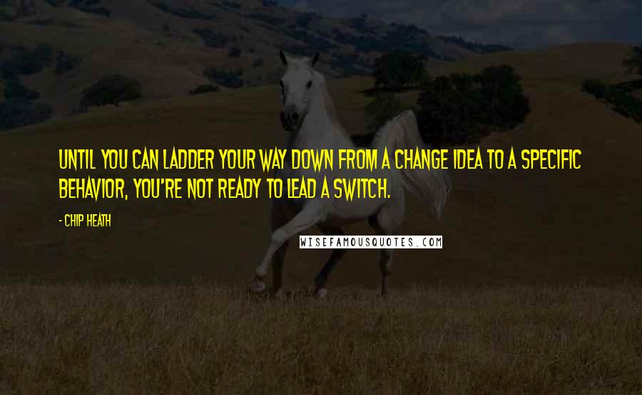 Chip Heath Quotes: Until you can ladder your way down from a change idea to a specific behavior, you're not ready to lead a switch.