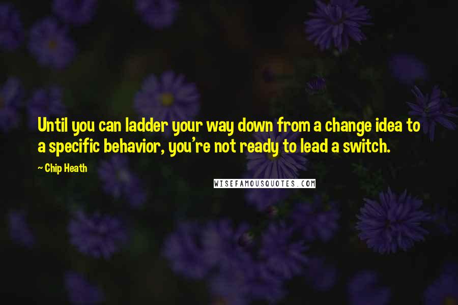 Chip Heath Quotes: Until you can ladder your way down from a change idea to a specific behavior, you're not ready to lead a switch.