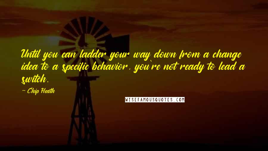 Chip Heath Quotes: Until you can ladder your way down from a change idea to a specific behavior, you're not ready to lead a switch.