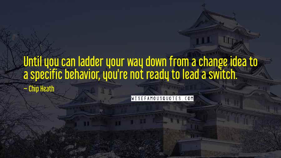 Chip Heath Quotes: Until you can ladder your way down from a change idea to a specific behavior, you're not ready to lead a switch.