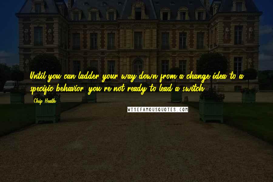 Chip Heath Quotes: Until you can ladder your way down from a change idea to a specific behavior, you're not ready to lead a switch.