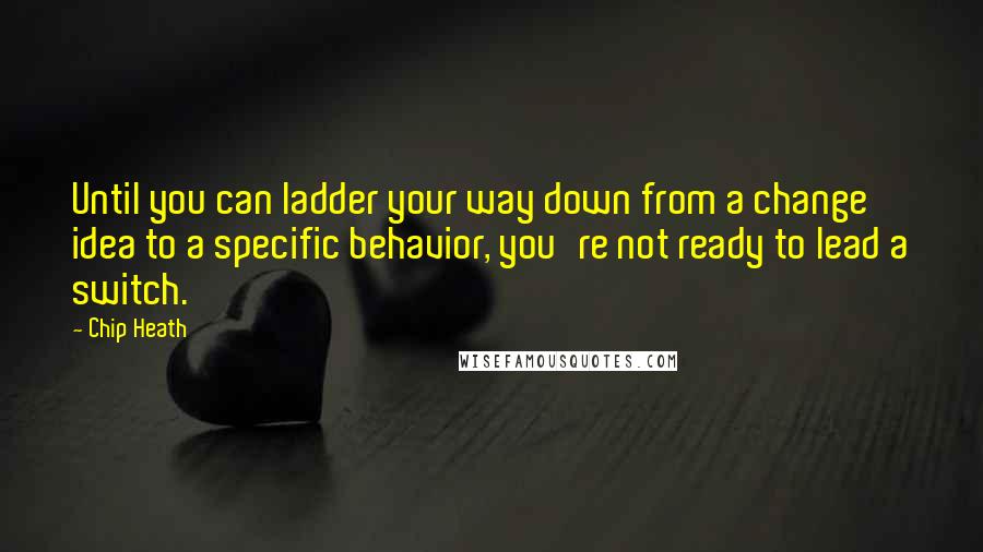 Chip Heath Quotes: Until you can ladder your way down from a change idea to a specific behavior, you're not ready to lead a switch.