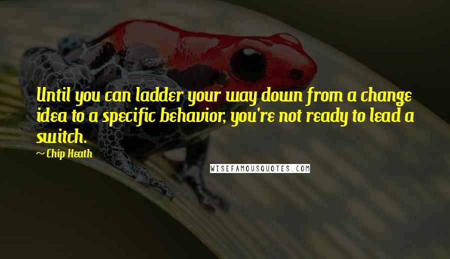 Chip Heath Quotes: Until you can ladder your way down from a change idea to a specific behavior, you're not ready to lead a switch.