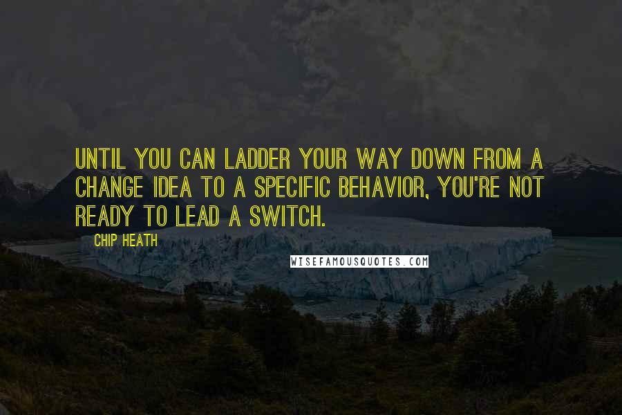Chip Heath Quotes: Until you can ladder your way down from a change idea to a specific behavior, you're not ready to lead a switch.