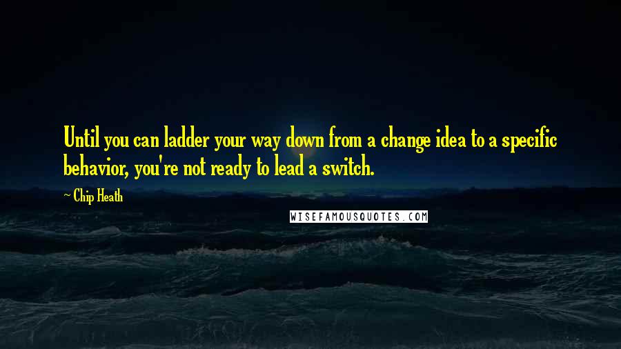 Chip Heath Quotes: Until you can ladder your way down from a change idea to a specific behavior, you're not ready to lead a switch.