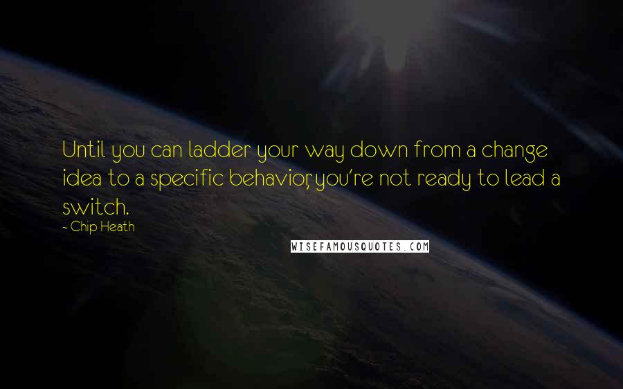 Chip Heath Quotes: Until you can ladder your way down from a change idea to a specific behavior, you're not ready to lead a switch.