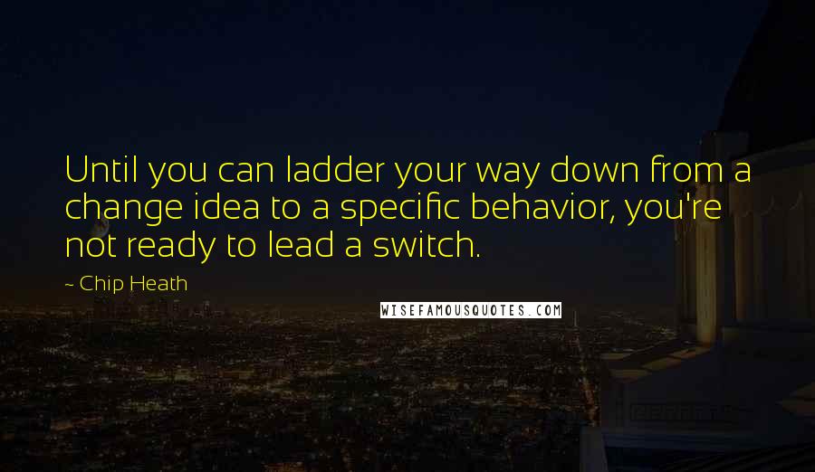 Chip Heath Quotes: Until you can ladder your way down from a change idea to a specific behavior, you're not ready to lead a switch.