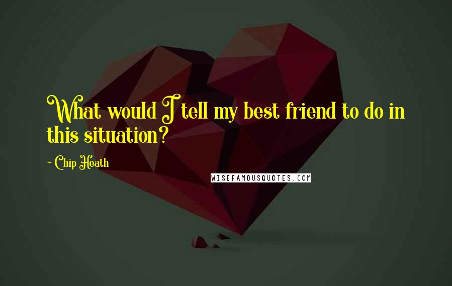 Chip Heath Quotes: What would I tell my best friend to do in this situation?