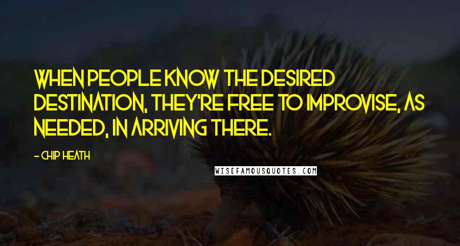 Chip Heath Quotes: When people know the desired destination, they're free to improvise, as needed, in arriving there.