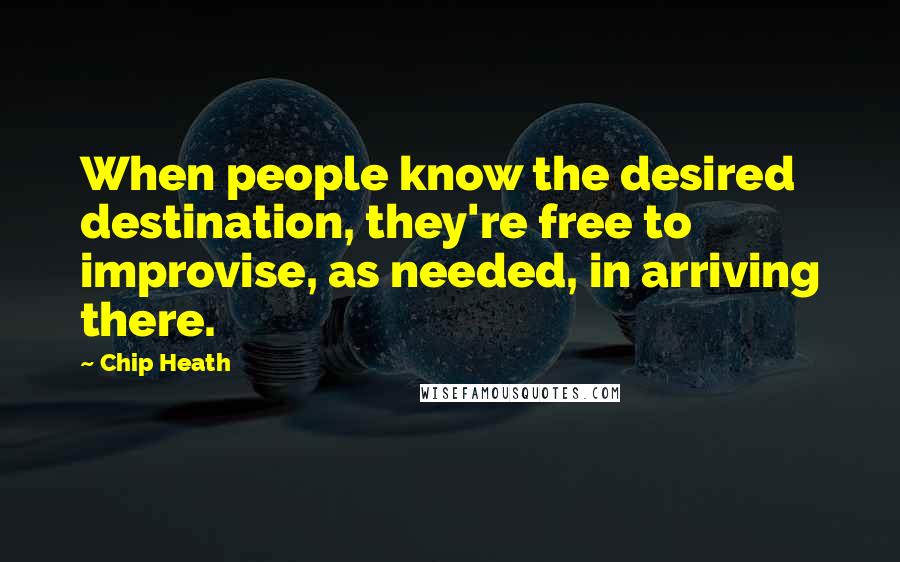 Chip Heath Quotes: When people know the desired destination, they're free to improvise, as needed, in arriving there.