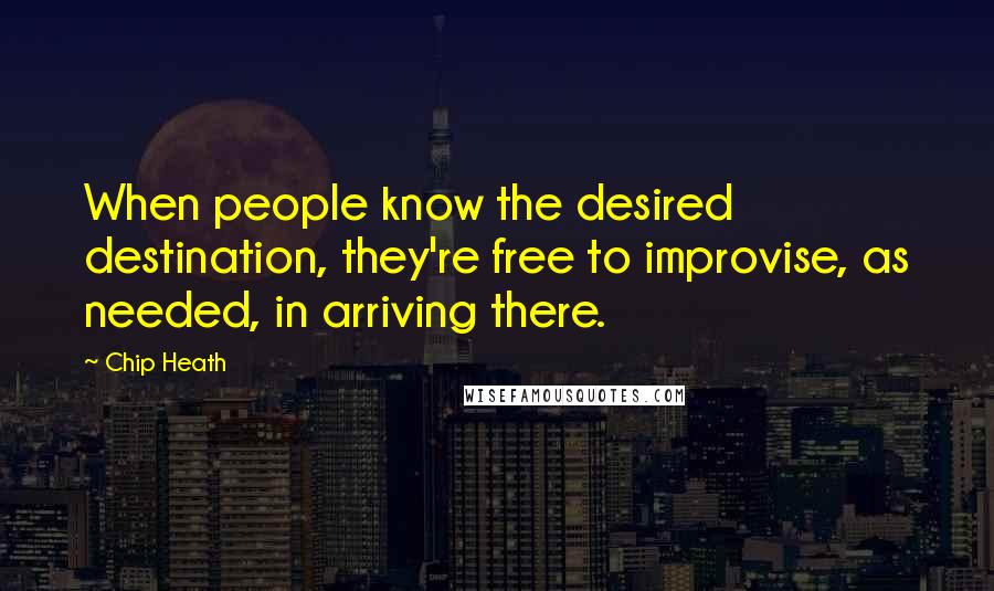 Chip Heath Quotes: When people know the desired destination, they're free to improvise, as needed, in arriving there.