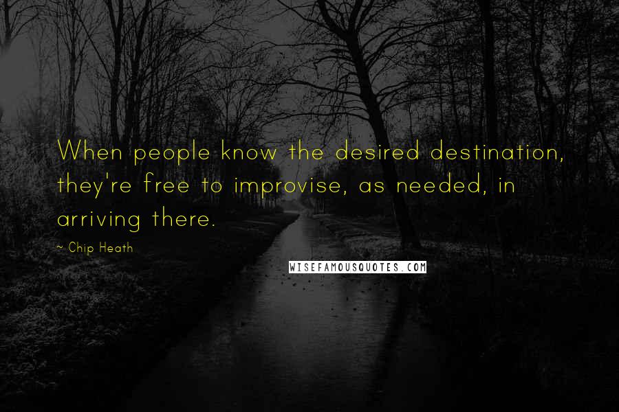 Chip Heath Quotes: When people know the desired destination, they're free to improvise, as needed, in arriving there.