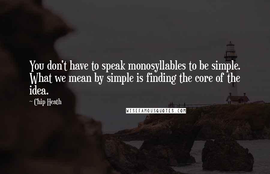 Chip Heath Quotes: You don't have to speak monosyllables to be simple. What we mean by simple is finding the core of the idea.