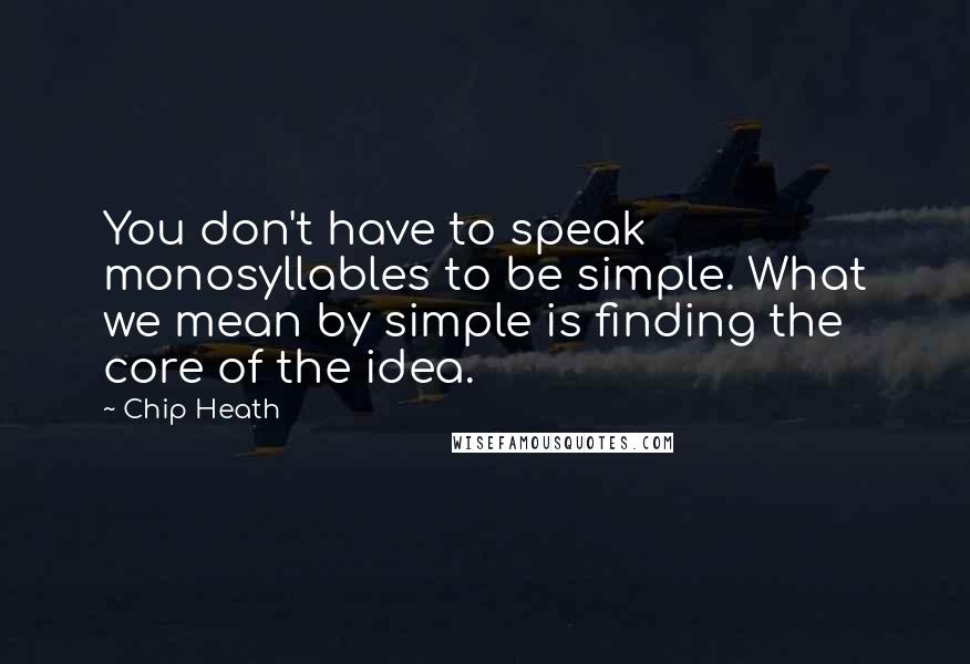 Chip Heath Quotes: You don't have to speak monosyllables to be simple. What we mean by simple is finding the core of the idea.