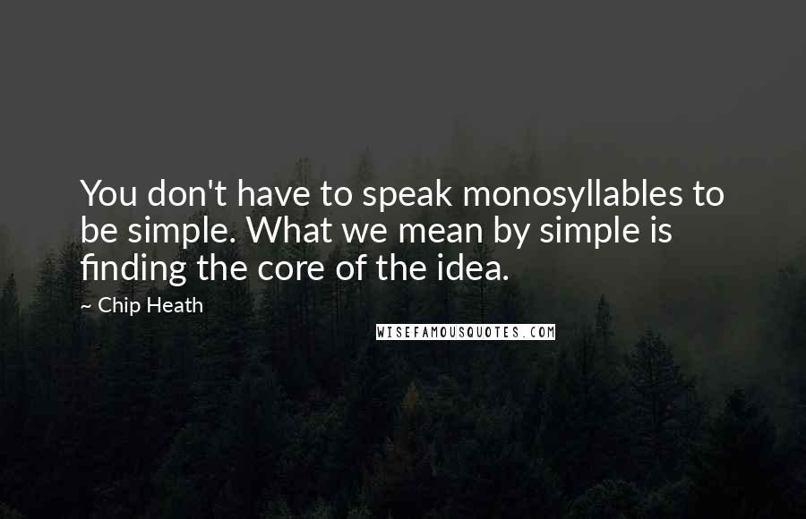 Chip Heath Quotes: You don't have to speak monosyllables to be simple. What we mean by simple is finding the core of the idea.