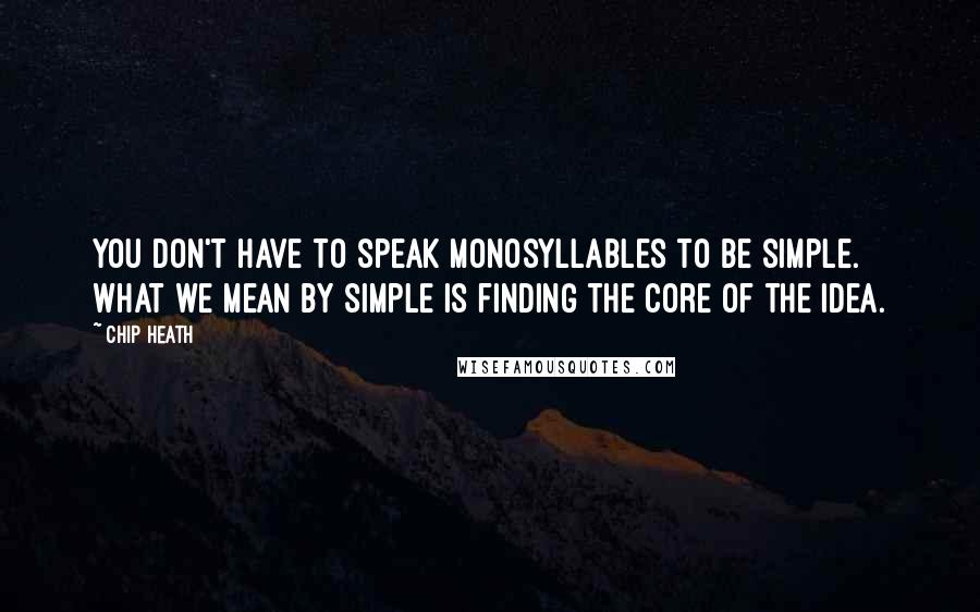 Chip Heath Quotes: You don't have to speak monosyllables to be simple. What we mean by simple is finding the core of the idea.