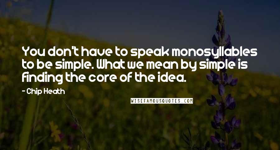 Chip Heath Quotes: You don't have to speak monosyllables to be simple. What we mean by simple is finding the core of the idea.