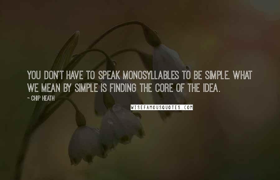 Chip Heath Quotes: You don't have to speak monosyllables to be simple. What we mean by simple is finding the core of the idea.