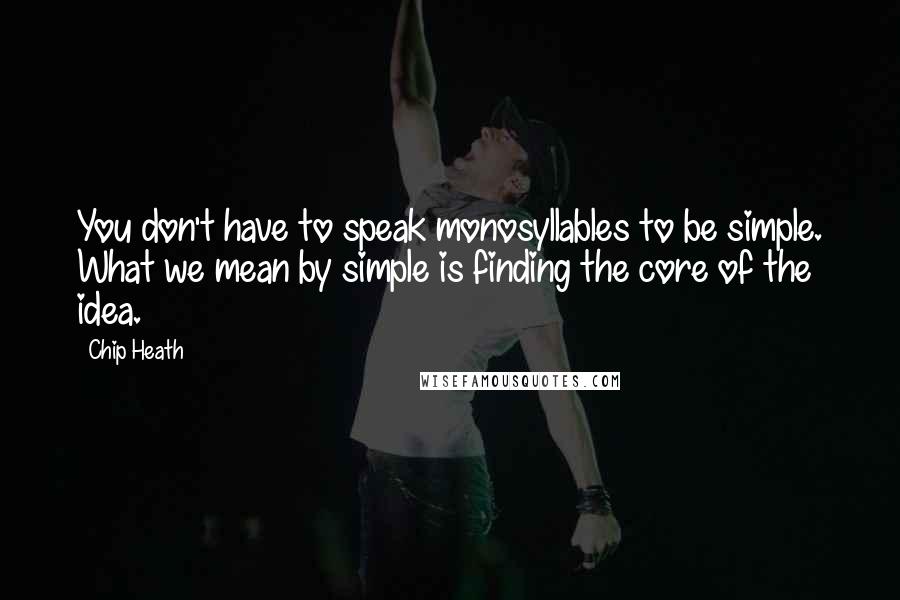 Chip Heath Quotes: You don't have to speak monosyllables to be simple. What we mean by simple is finding the core of the idea.