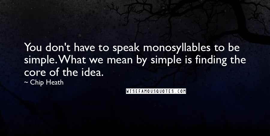 Chip Heath Quotes: You don't have to speak monosyllables to be simple. What we mean by simple is finding the core of the idea.